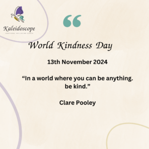 Kaleidoscope Quote template with the words World Kindness day 13th November 2024 "In a world where you can be anything, be kind." Clare Pooley